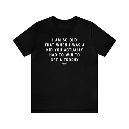 Mens T Shirts - I Am So Old That When I Was a Kid You Actually Had to Win to Get a Trophy - Funny Men T Shirts