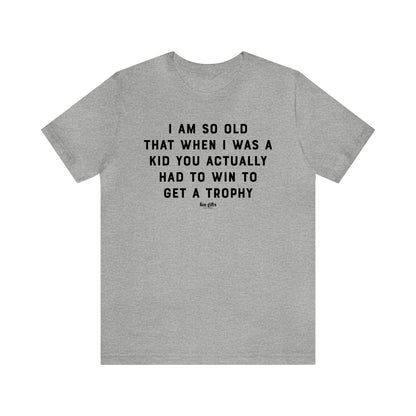 Mens T Shirts - I Am So Old That When I Was a Kid You Actually Had to Win to Get a Trophy - Funny Men T Shirts