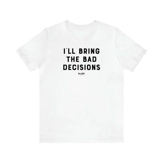 Men's T Shirts I'll Bring the Bad Decisions - Fun Gifts Galore