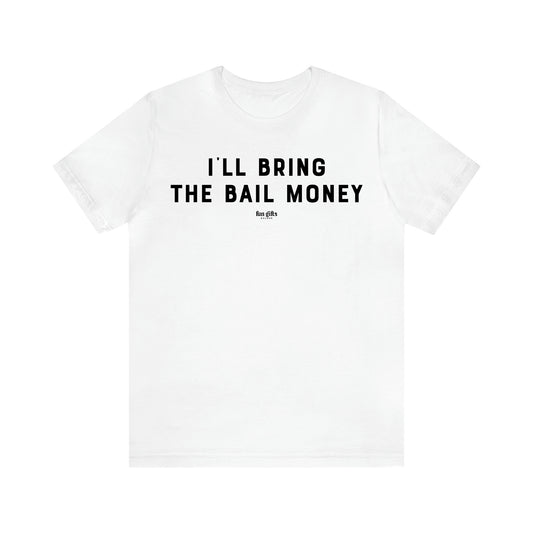 Men's T Shirts I'll Bring the Bail Money - Fun Gifts Galore