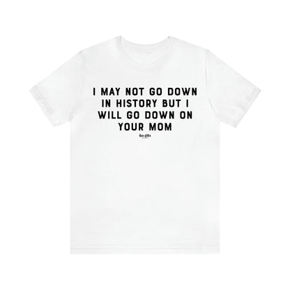 Men's T Shirts I May Not Go Down in History but I Will Go Down on Your Mom - Fun Gifts Galore