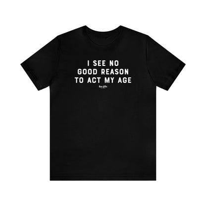 Mens T Shirts - I See No Good Reason to Act My Age - Funny Men T Shirts