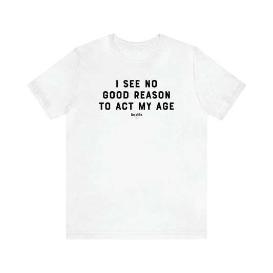 Men's T Shirts I See No Good Reason to Act My Age - Fun Gifts Galore