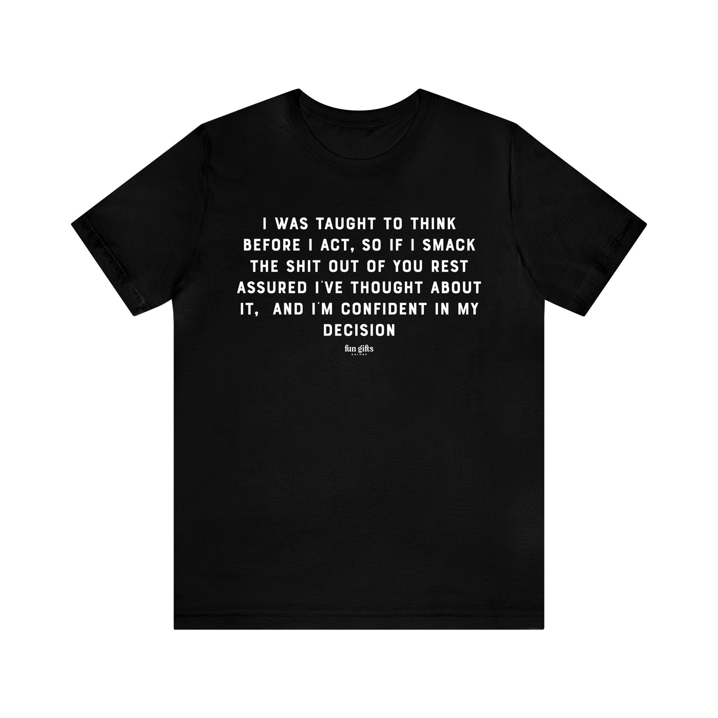 Mens T Shirts - I Was Taught to Think Before I Act. So if I Smack the Shit Out of You. Rest Assured-i've Thought About It. And I'm Confident in My Decision - Funny Men T Shirts