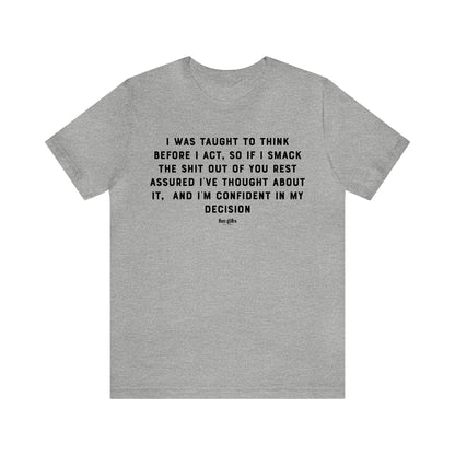 Mens T Shirts - I Was Taught to Think Before I Act. So if I Smack the Shit Out of You. Rest Assured-i've Thought About It. And I'm Confident in My Decision - Funny Men T Shirts