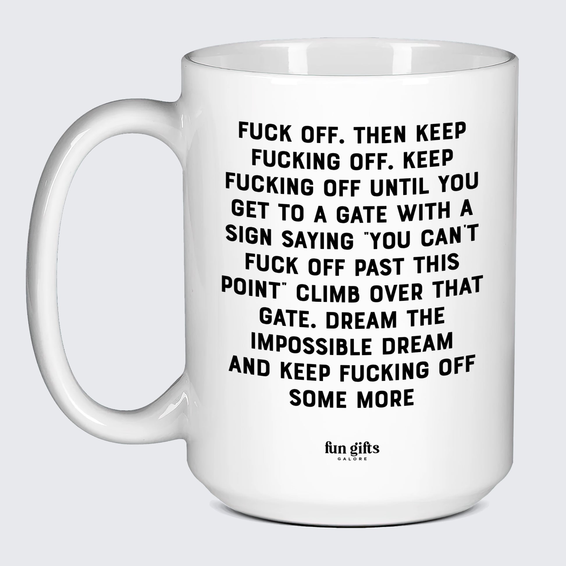 Cool Mugs Fuck Off. Then Keep Fucking Off. Keep Fucking Off Until You Get to a Gate With a Sign Saying You Can't Fuck Off Past This Point" Climb Over That Gate. Dream the Impossible Dream and Keep Fucking Off Some More - Fun Gifts Galore"