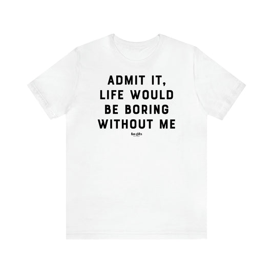 Women's T Shirts Admit It, Life Would Be Boring Without Me - Fun Gifts Galore