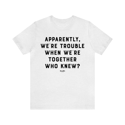 Funny Shirts for Women - Apparently We're Trouble When We're Together Who Knew - Women's T Shirts