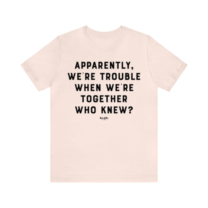 Funny Shirts for Women - Apparently We're Trouble When We're Together Who Knew - Women's T Shirts