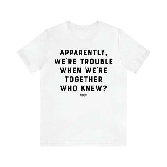 Women's T Shirts Apparently We're Trouble When We're Together Who Knew - Fun Gifts Galore