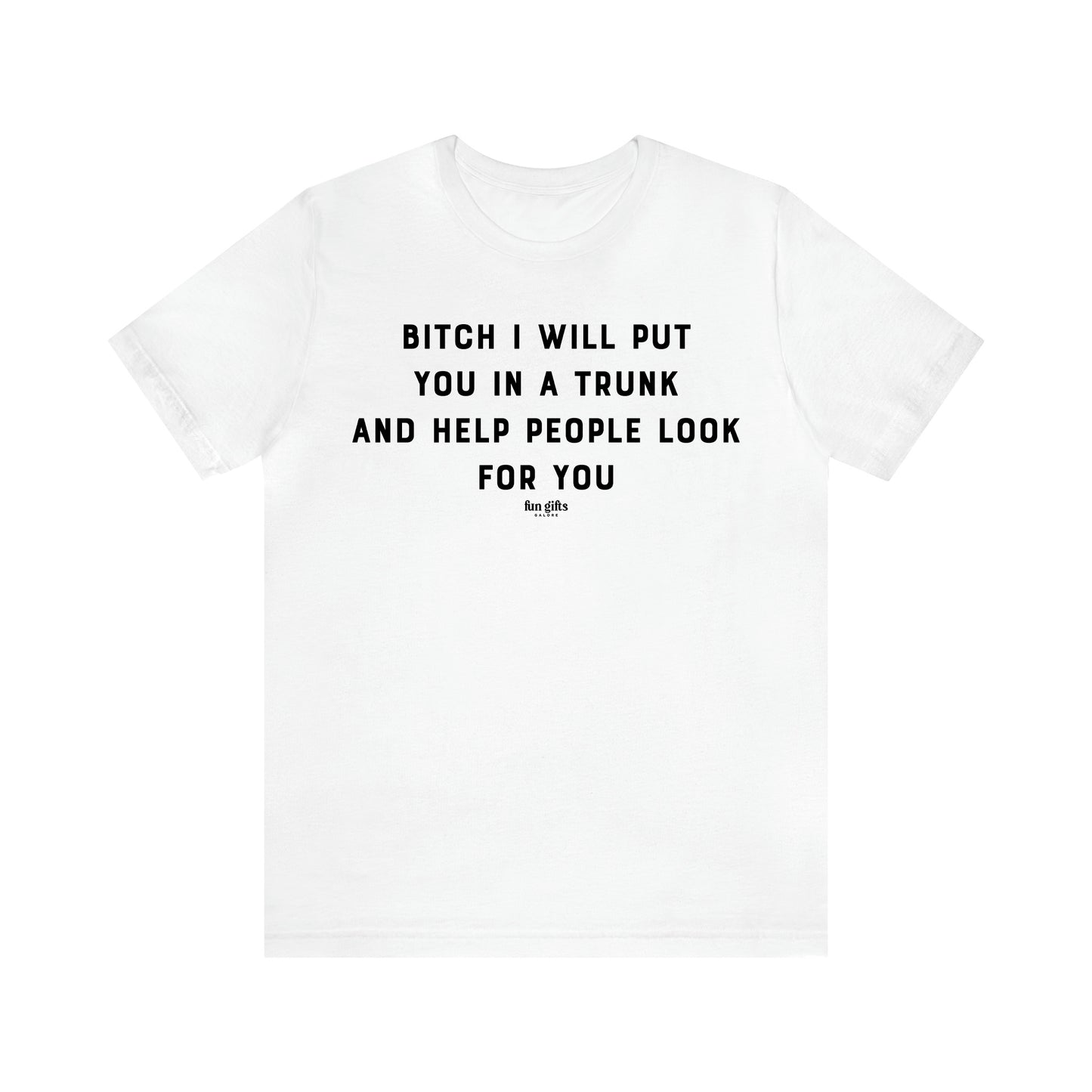 Women's T Shirts Bitch I Will Put You in a Trunk and Help People Look for You - Fun Gifts Galore