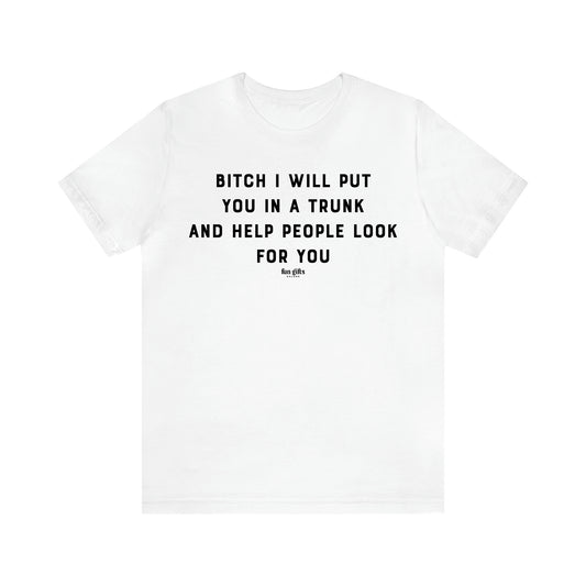 Women's T Shirts Bitch I Will Put You in a Trunk and Help People Look for You - Fun Gifts Galore