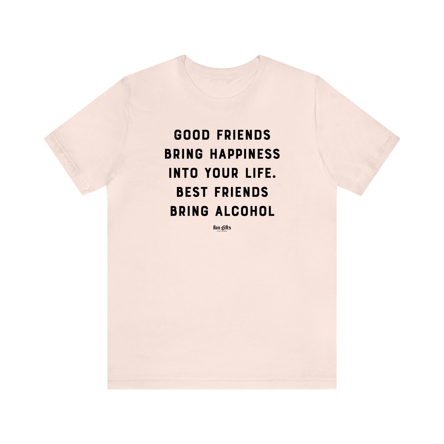 Funny Shirts for Women - Good Friends Bring Happiness Into Your Life. Best Friends Bring Alcohol - Women's T Shirts