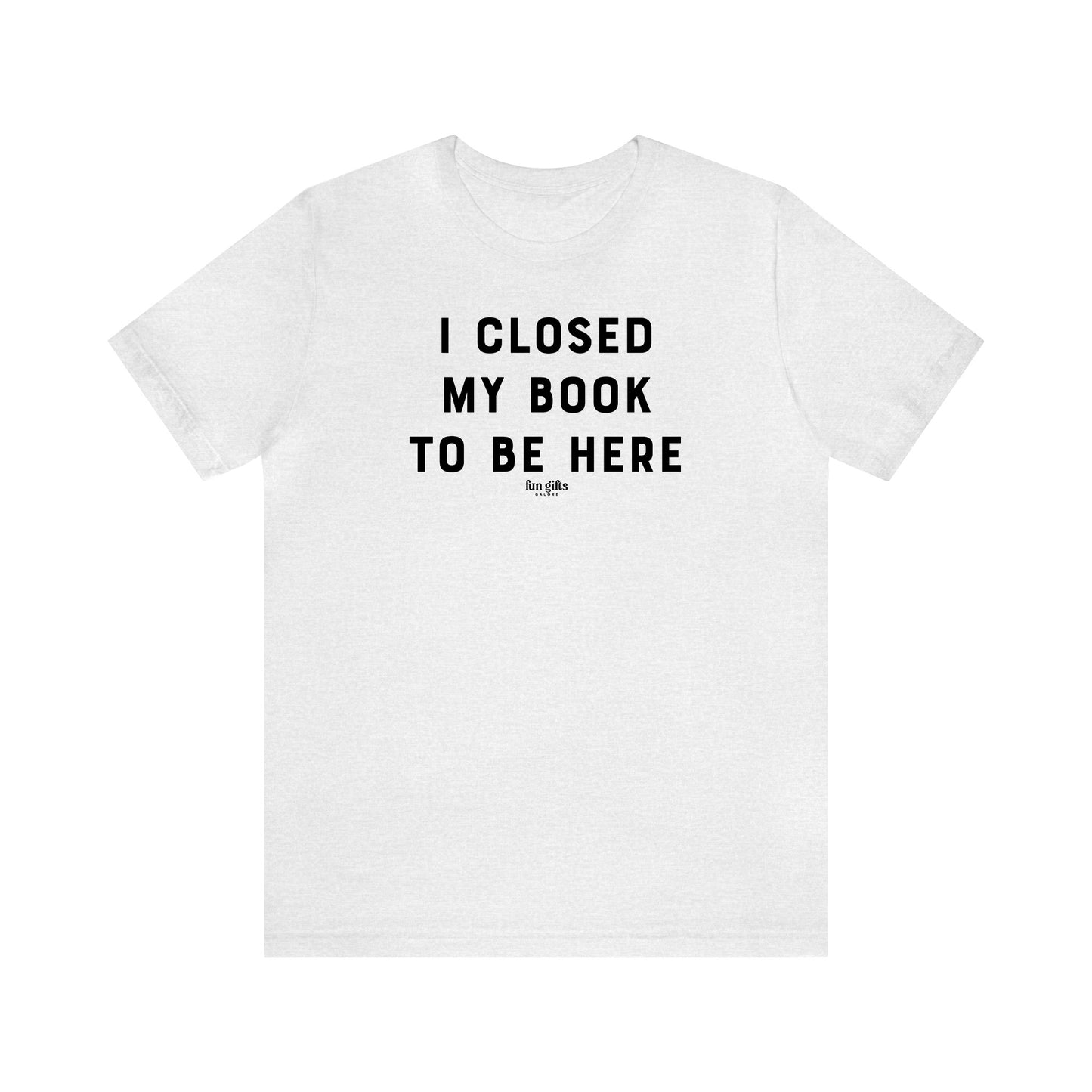 Funny Shirts for Women - I Closed My Book to Be Here - Women's T Shirts