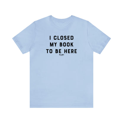 Funny Shirts for Women - I Closed My Book to Be Here - Women's T Shirts