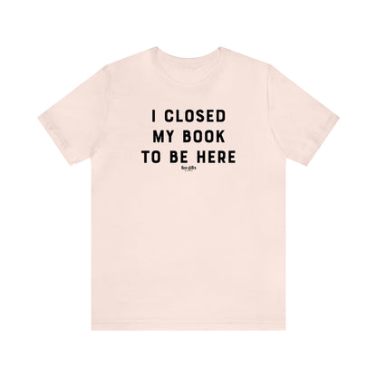 Funny Shirts for Women - I Closed My Book to Be Here - Women's T Shirts