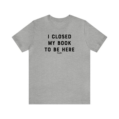 Funny Shirts for Women - I Closed My Book to Be Here - Women's T Shirts