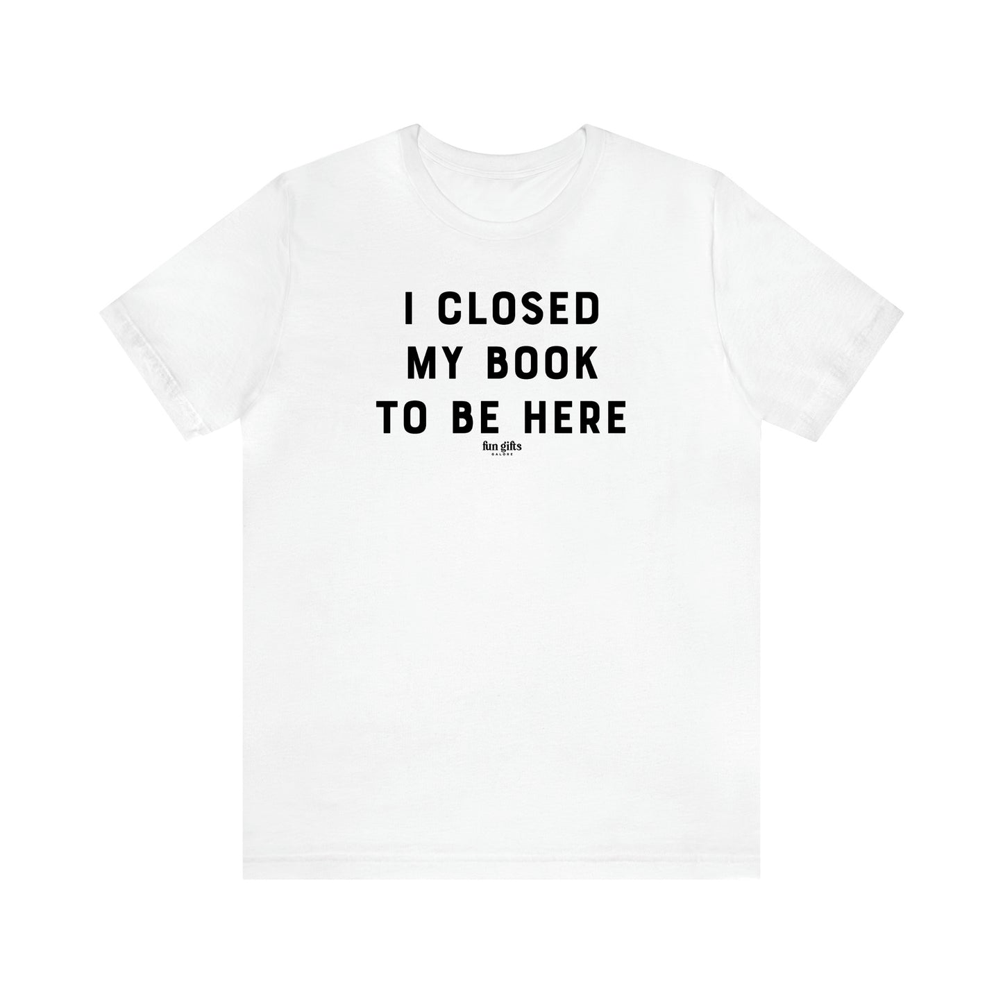 Women's T Shirts I Closed My Book to Be Here - Fun Gifts Galore