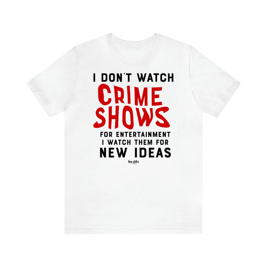 Women's T Shirts I Don't Watch Crime Shows for Entertainment I Watch Them for New Ideas - Fun Gifts Galore