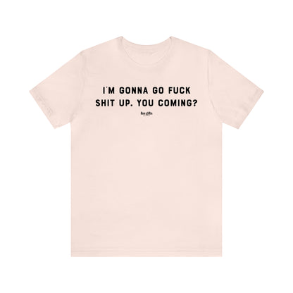 Funny Shirts for Women - I'm Gonna Go F--k Shit Up. You Coming? - Women's T Shirts