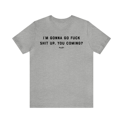 Funny Shirts for Women - I'm Gonna Go F--k Shit Up. You Coming? - Women's T Shirts