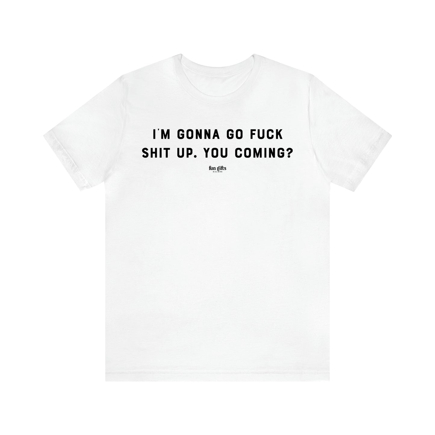 Women's T Shirts I'm Gonna Go Fuck Shit Up. You Coming? - Fun Gifts Galore