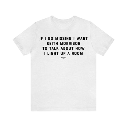 Funny Shirts for Women - If I Go Missing I Want Keith Morrison to Talk About How I Light Up a Room - Women's T Shirts