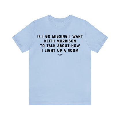 Funny Shirts for Women - If I Go Missing I Want Keith Morrison to Talk About How I Light Up a Room - Women's T Shirts