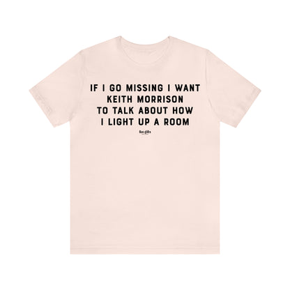 Funny Shirts for Women - If I Go Missing I Want Keith Morrison to Talk About How I Light Up a Room - Women's T Shirts