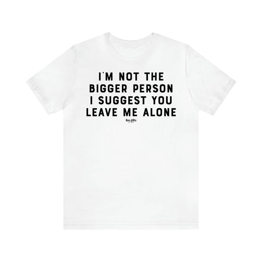 Women's T Shirts I'm Not the Bigger Person I Suggest You Leave Me Alone - Fun Gifts Galore