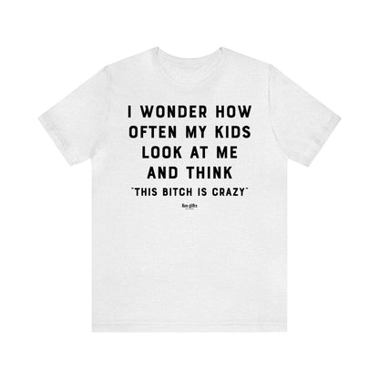 Funny Shirts for Women - I Wonder How Often My Kids Look at Me and Think "This B---h is Crazy" - Women's T Shirts