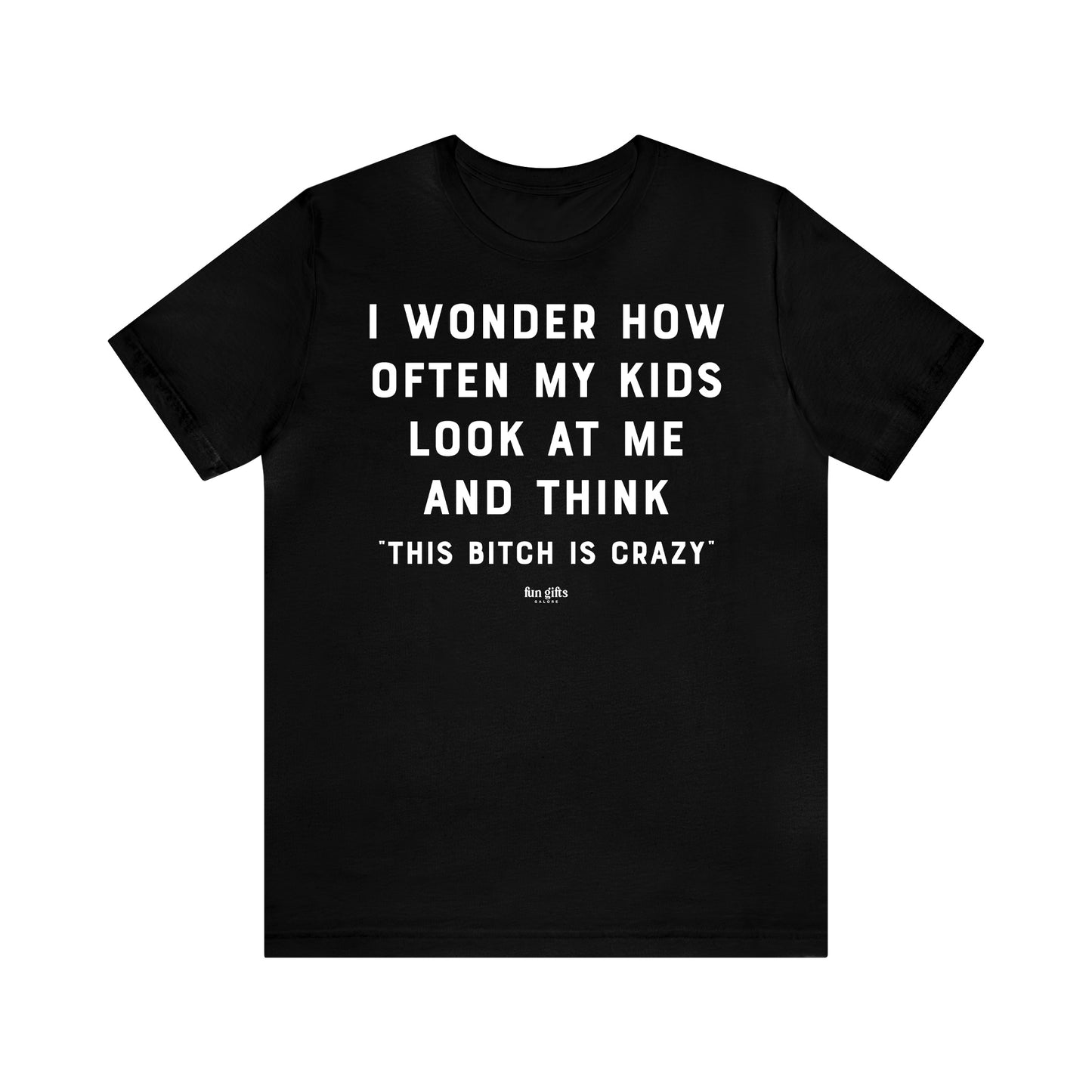 Funny Shirts for Women - I Wonder How Often My Kids Look at Me and Think "This B---h is Crazy" - Women's T Shirts