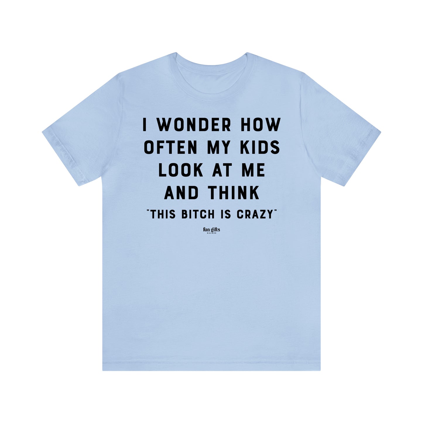 Funny Shirts for Women - I Wonder How Often My Kids Look at Me and Think "This B---h is Crazy" - Women's T Shirts