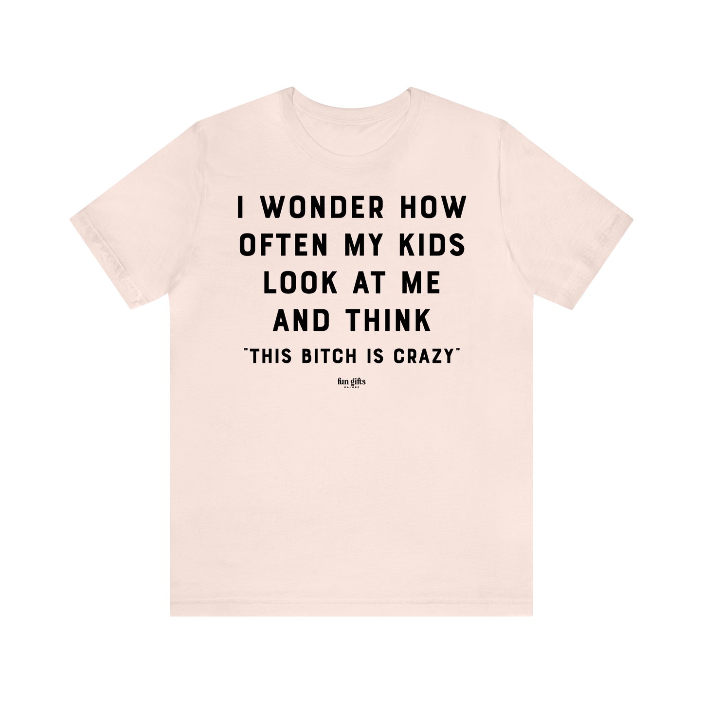 Funny Shirts for Women - I Wonder How Often My Kids Look at Me and Think "This B---h is Crazy" - Women's T Shirts