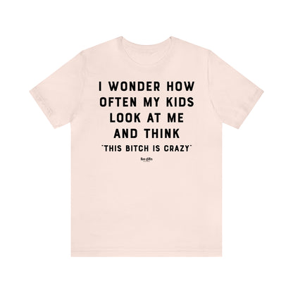 Funny Shirts for Women - I Wonder How Often My Kids Look at Me and Think "This B---h is Crazy" - Women's T Shirts