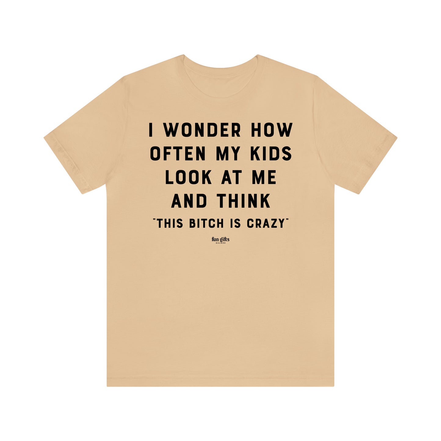 Funny Shirts for Women - I Wonder How Often My Kids Look at Me and Think "This B---h is Crazy" - Women's T Shirts