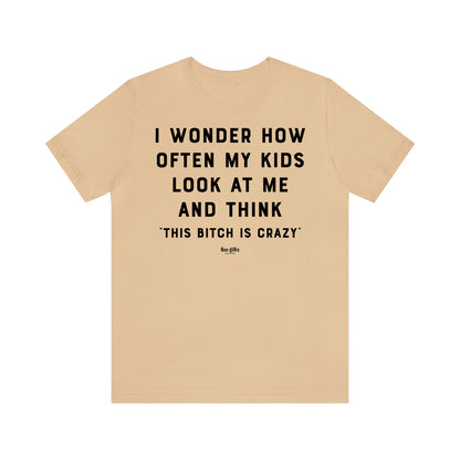 Funny Shirts for Women - I Wonder How Often My Kids Look at Me and Think "This B---h is Crazy" - Women's T Shirts