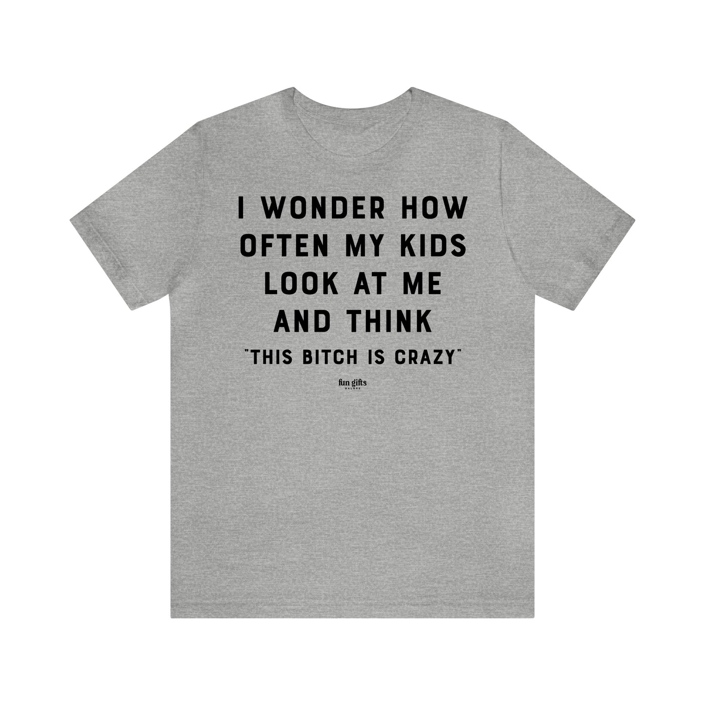 Funny Shirts for Women - I Wonder How Often My Kids Look at Me and Think "This B---h is Crazy" - Women's T Shirts