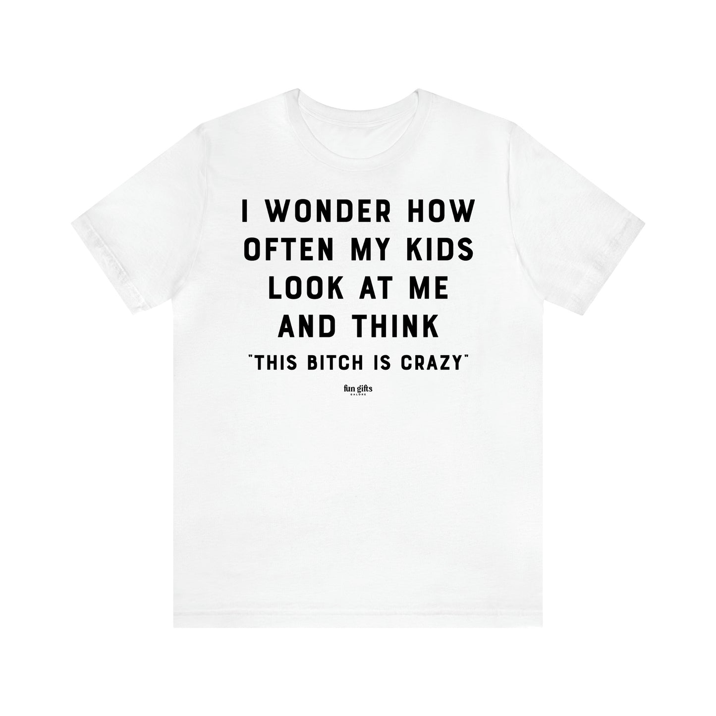 Women's T Shirts I Wonder How Often My Kids Look at Me and Think "This Bitch is Crazy"  - Fun Gifts Galore