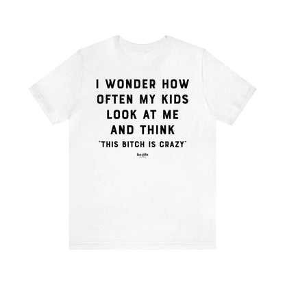 Women's T Shirts I Wonder How Often My Kids Look at Me and Think "This Bitch is Crazy"  - Fun Gifts Galore