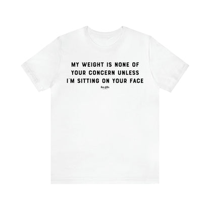 Women's T Shirts My Weight is None of Your Concern Unless I'm Sitting on Your Face - Fun Gifts Galore