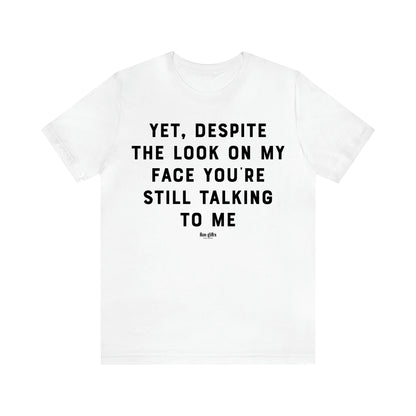 Women's T Shirts Yet, Despite the Look on My Face You're Still Talking to Me - Fun Gifts Galore