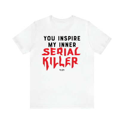 Women's T Shirts You Inspire My Inner Serial Killer - Fun Gifts Galore