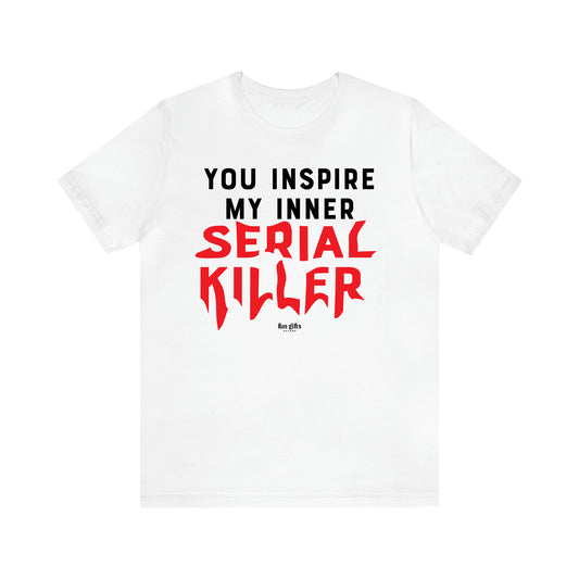 Women's T Shirts You Inspire My Inner Serial Killer - Fun Gifts Galore